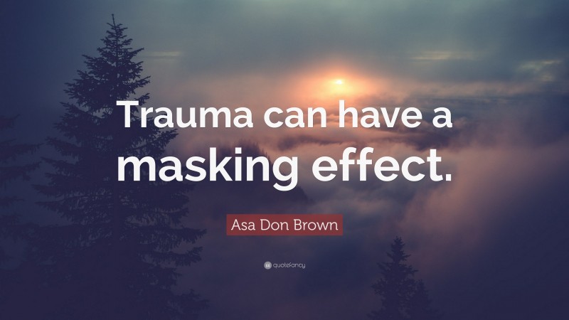 Asa Don Brown Quote: “Trauma can have a masking effect.”