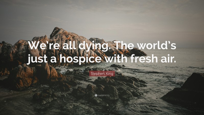 Stephen King Quote: “We’re all dying. The world’s just a hospice with fresh air.”