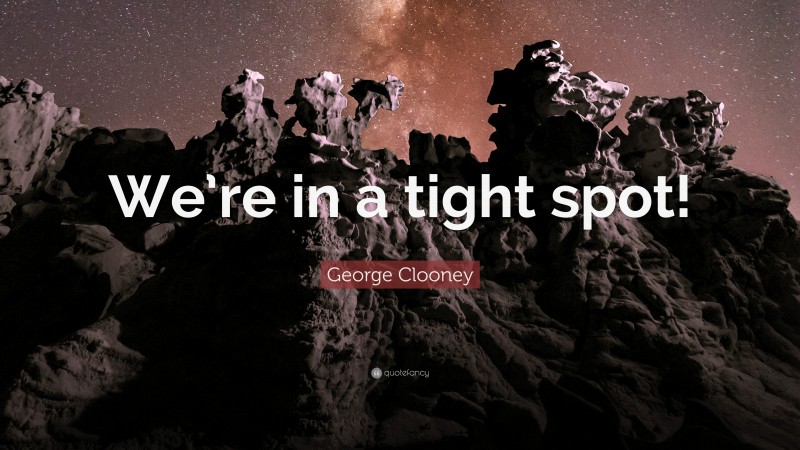 George Clooney Quote: “We’re in a tight spot!”