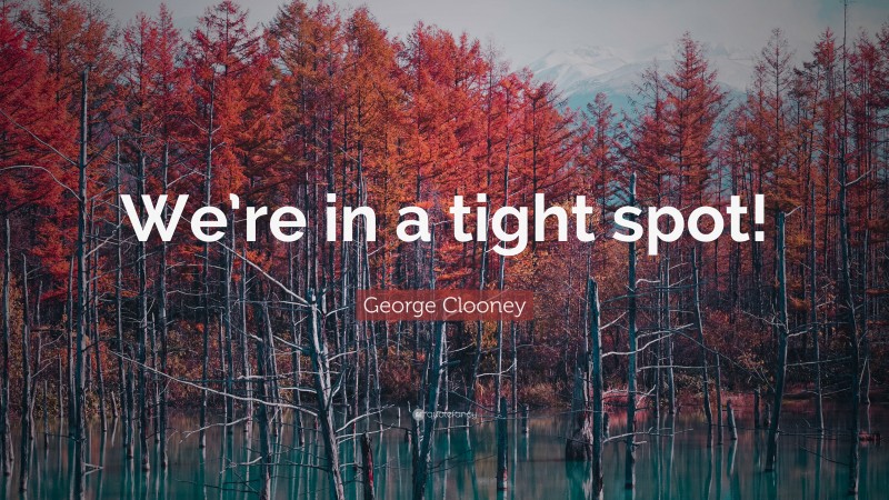 George Clooney Quote: “We’re in a tight spot!”