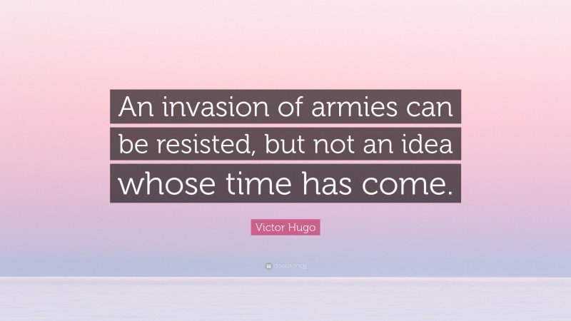 Victor Hugo Quote: “An invasion of armies can be resisted, but not an idea whose time has come.”