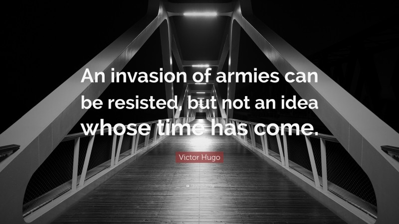 Victor Hugo Quote: “An invasion of armies can be resisted, but not an idea whose time has come.”