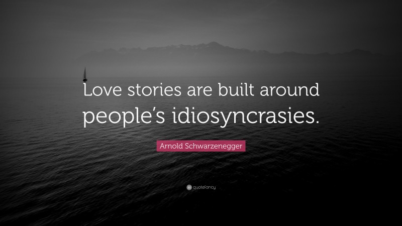 Arnold Schwarzenegger Quote: “Love stories are built around people’s idiosyncrasies.”