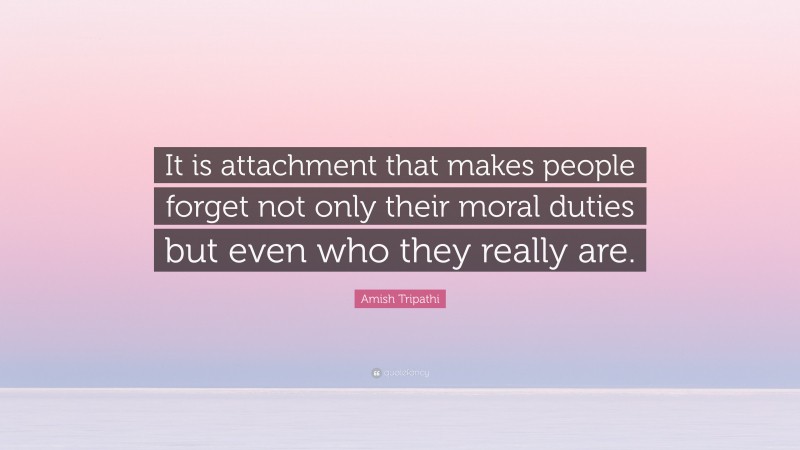 Amish Tripathi Quote: “It is attachment that makes people forget not only their moral duties but even who they really are.”