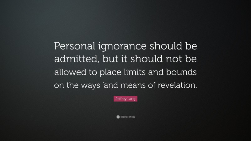 Jeffrey Lang Quote: “Personal ignorance should be admitted, but it should not be allowed to place limits and bounds on the ways ’and means of revelation.”