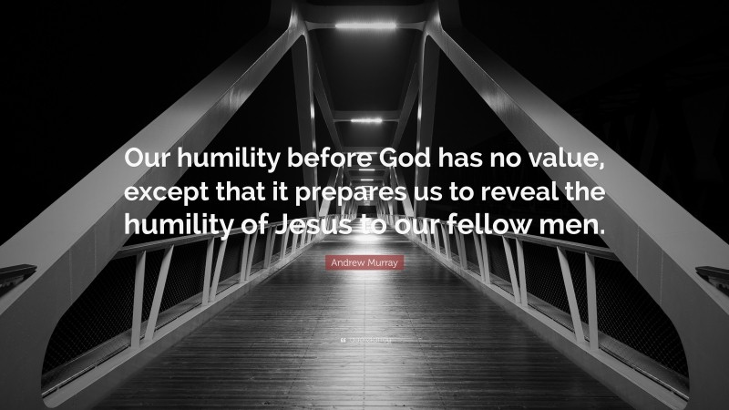 Andrew Murray Quote: “Our humility before God has no value, except that it prepares us to reveal the humility of Jesus to our fellow men.”