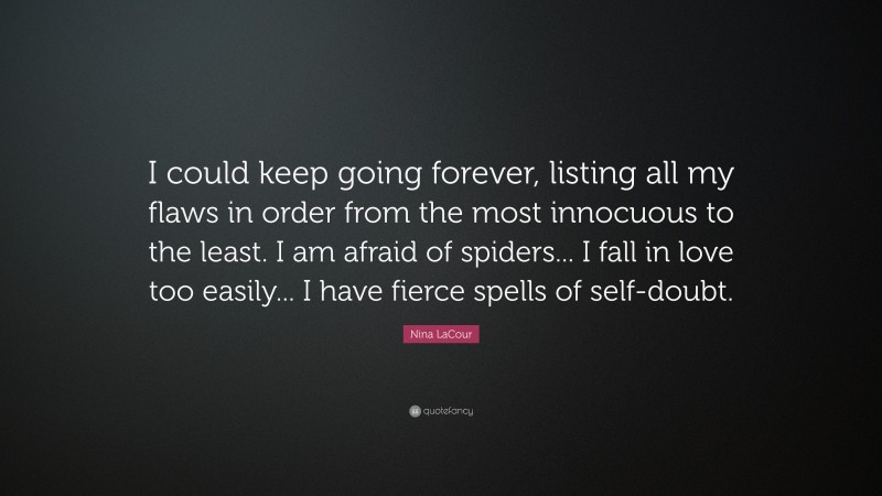 Nina LaCour Quote: “I could keep going forever, listing all my flaws in order from the most innocuous to the least. I am afraid of spiders... I fall in love too easily... I have fierce spells of self-doubt.”
