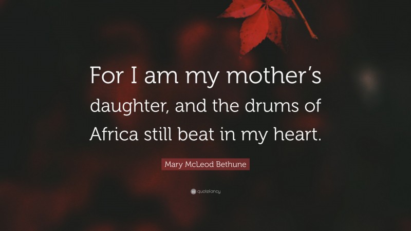 Mary McLeod Bethune Quote: “For I am my mother’s daughter, and the drums of Africa still beat in my heart.”