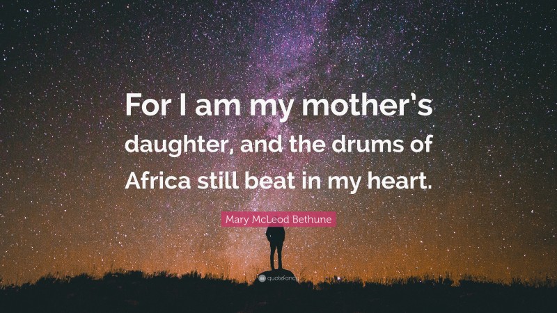 Mary McLeod Bethune Quote: “For I am my mother’s daughter, and the drums of Africa still beat in my heart.”