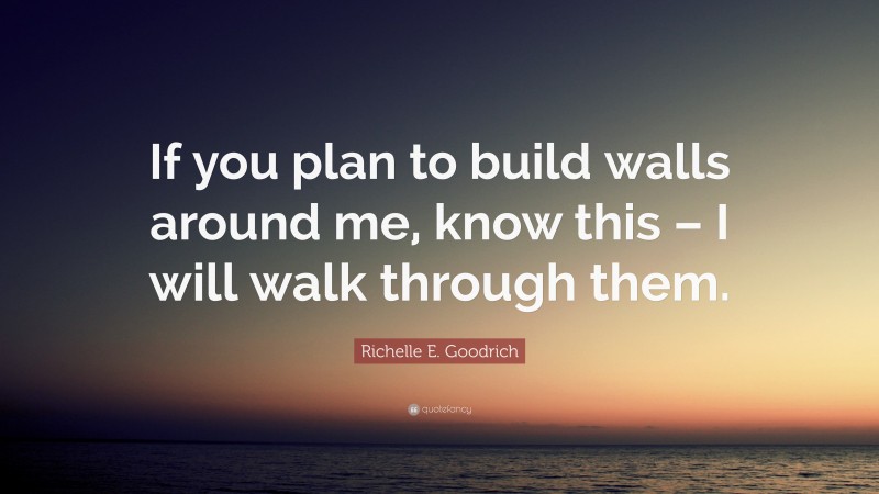 Richelle E. Goodrich Quote: “If you plan to build walls around me, know this – I will walk through them.”