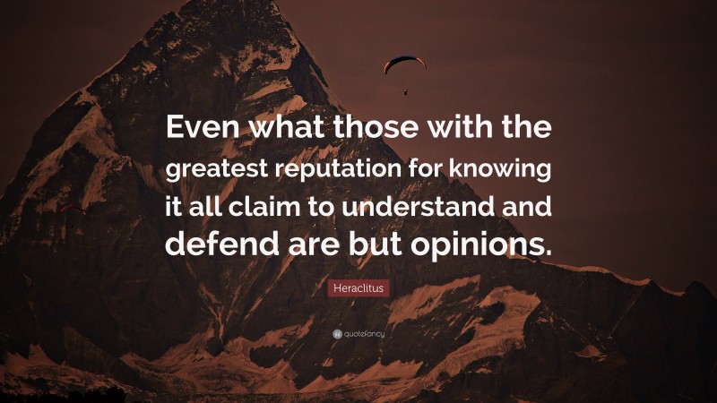 Heraclitus Quote: “Even what those with the greatest reputation for knowing it all claim to understand and defend are but opinions.”
