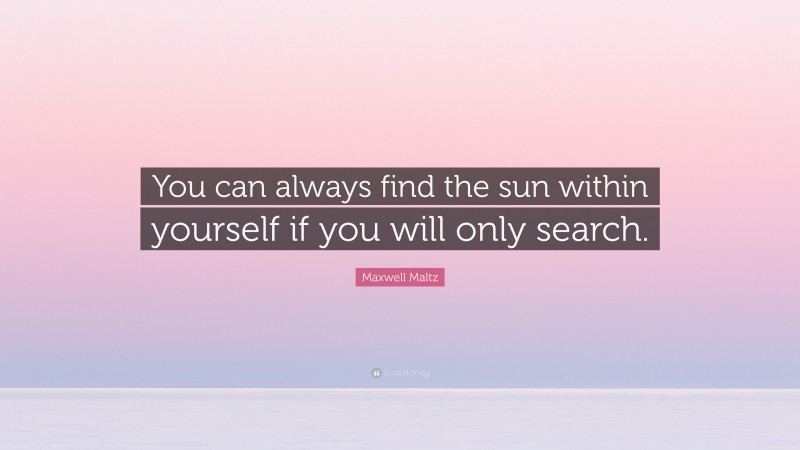 Maxwell Maltz Quote: “You can always find the sun within yourself if you will only search.”