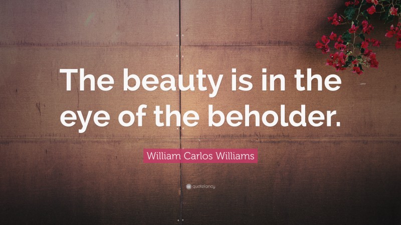 William Carlos Williams Quote: “The beauty is in the eye of the beholder.”