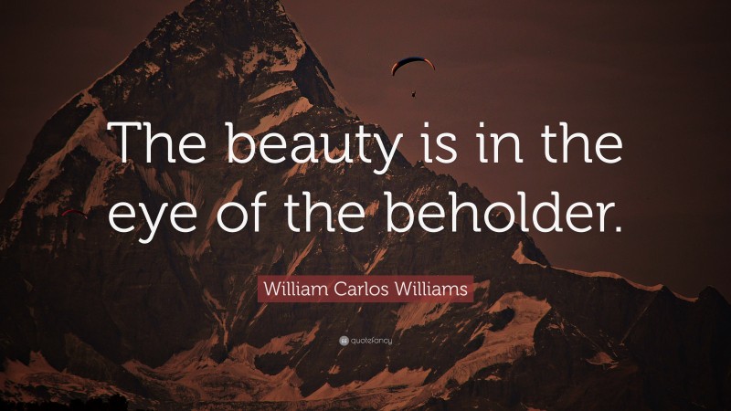 William Carlos Williams Quote: “The beauty is in the eye of the beholder.”