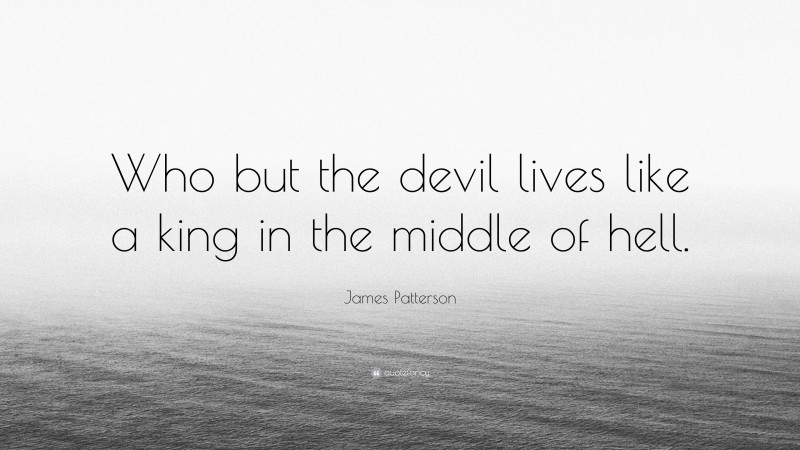 James Patterson Quote: “Who but the devil lives like a king in the middle of hell.”