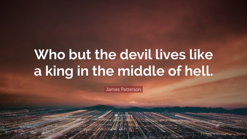 James Patterson Quote: “Who but the devil lives like a king in the middle of hell.”
