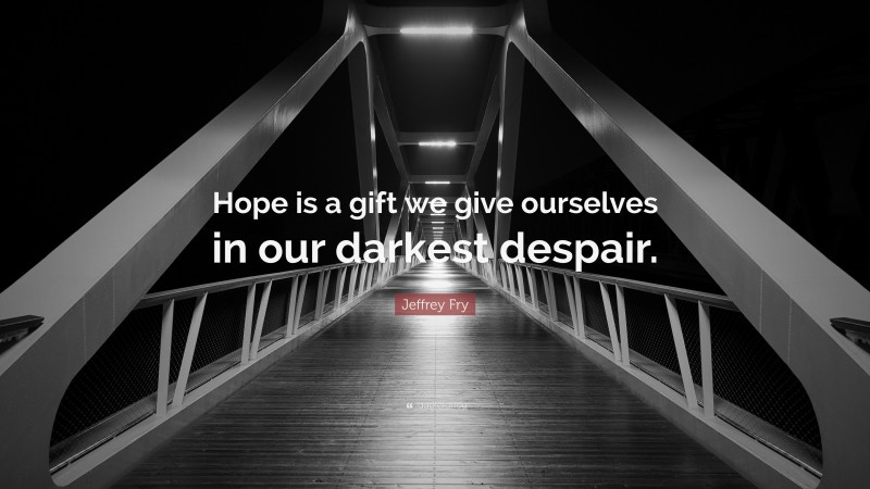 Jeffrey Fry Quote: “Hope is a gift we give ourselves in our darkest despair.”