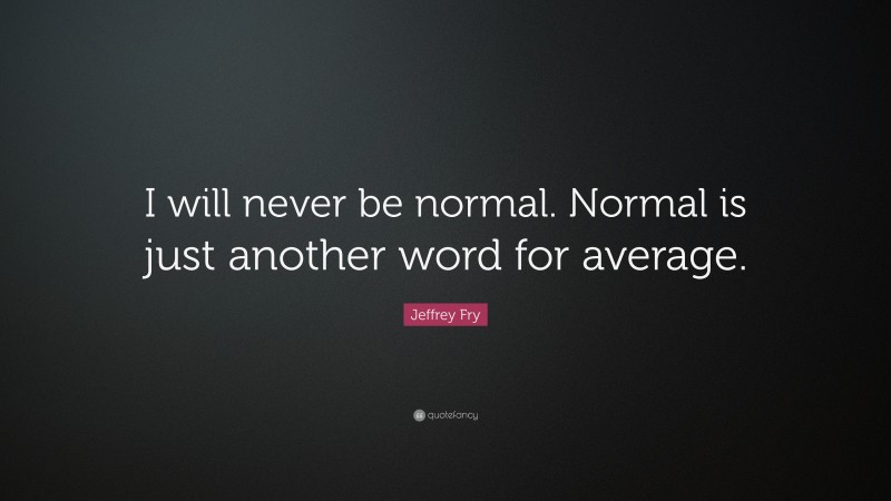 Jeffrey Fry Quote: “I will never be normal. Normal is just another word for average.”