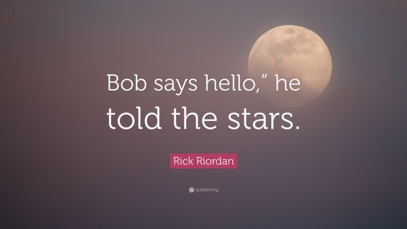 Rick Riordan Quote: “Bob says hello,” he told the stars.”
