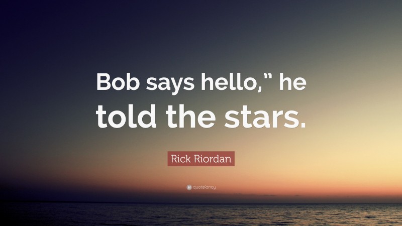 Rick Riordan Quote: “Bob says hello,” he told the stars.”