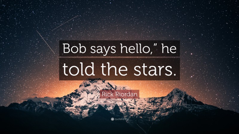 Rick Riordan Quote: “Bob says hello,” he told the stars.”