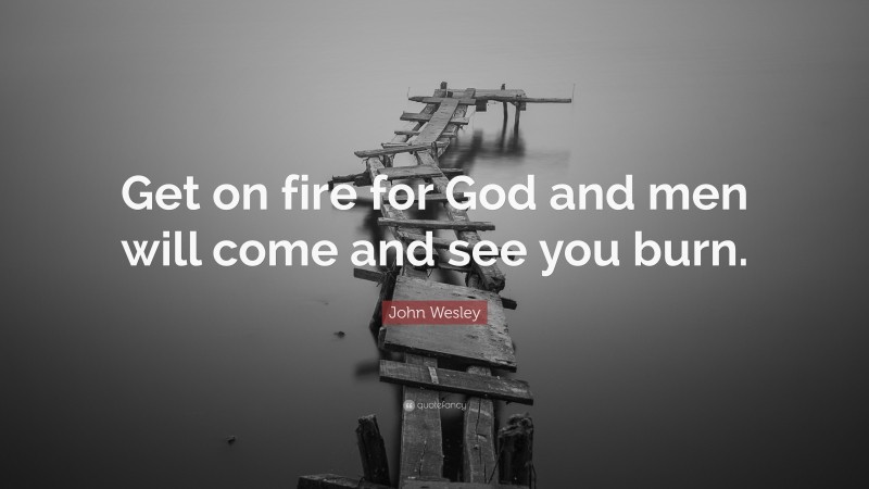 John Wesley Quote: “Get on fire for God and men will come and see you burn.”