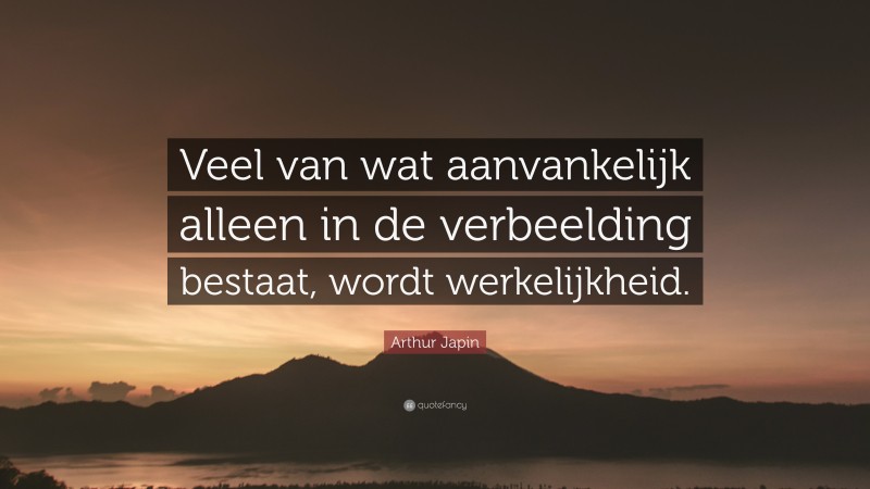Arthur Japin Quote: “Veel van wat aanvankelijk alleen in de verbeelding bestaat, wordt werkelijkheid.”