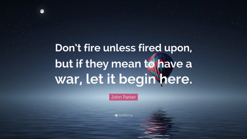 John Parker Quote: “Don’t fire unless fired upon, but if they mean to have a war, let it begin here.”