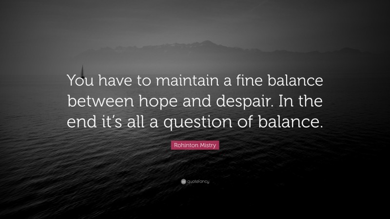 Rohinton Mistry Quote: “You have to maintain a fine balance between hope and despair. In the end it’s all a question of balance.”