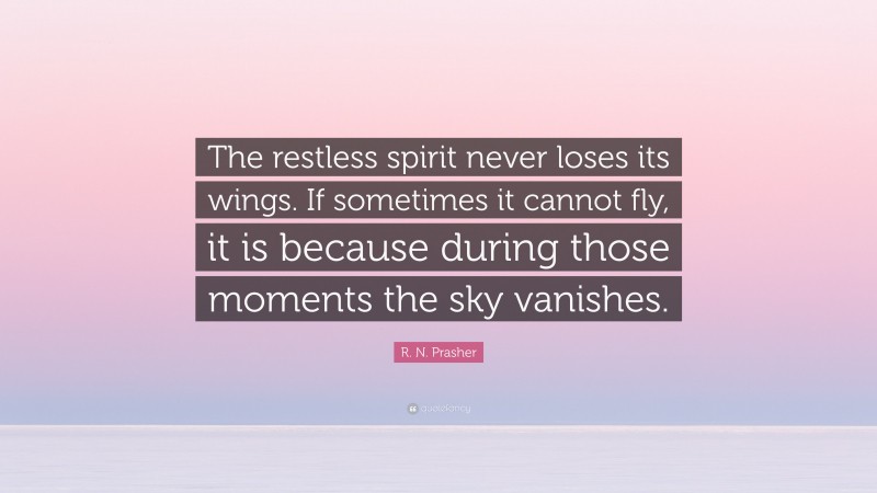 R. N. Prasher Quote: “The restless spirit never loses its wings. If sometimes it cannot fly, it is because during those moments the sky vanishes.”