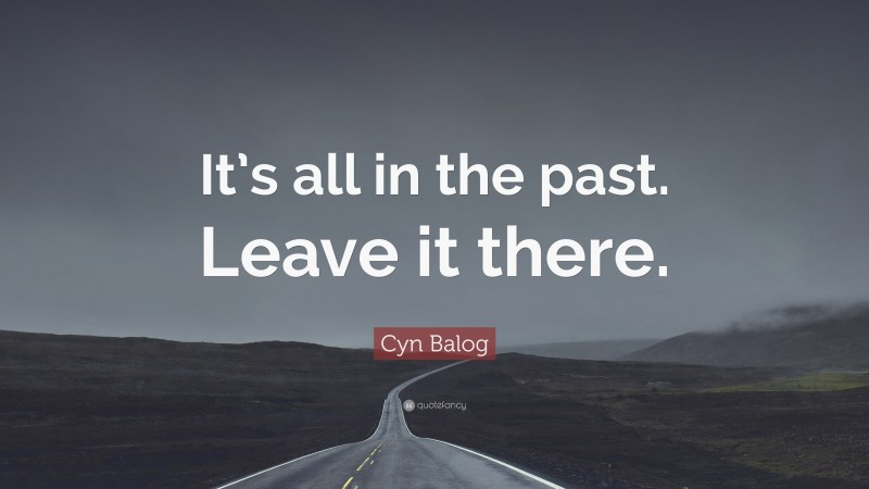 Cyn Balog Quote: “It’s all in the past. Leave it there.”
