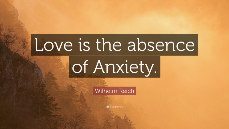 Wilhelm Reich Quote: “Love is the absence of Anxiety.”
