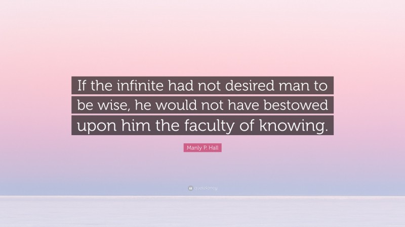 Manly P. Hall Quote: “If the infinite had not desired man to be wise, he would not have bestowed upon him the faculty of knowing.”