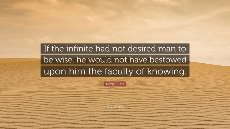Manly P. Hall Quote: “If the infinite had not desired man to be wise, he would not have bestowed upon him the faculty of knowing.”