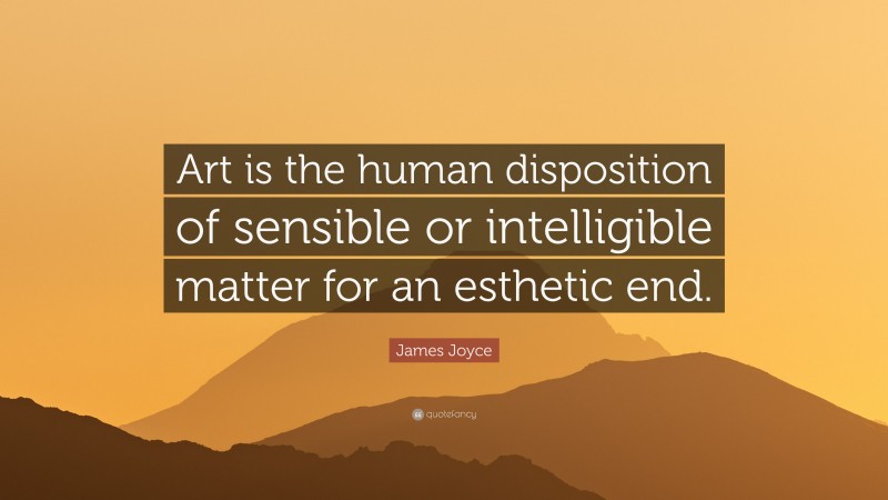 James Joyce Quote: “Art is the human disposition of sensible or intelligible matter for an esthetic end.”