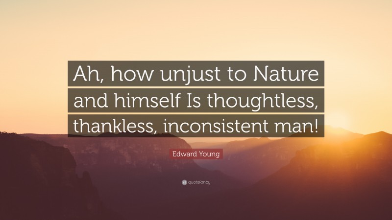 Edward Young Quote: “Ah, how unjust to Nature and himself Is thoughtless, thankless, inconsistent man!”