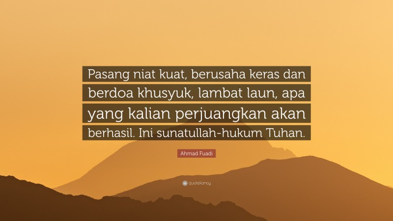 Ahmad Fuadi Quote: “Pasang niat kuat, berusaha keras dan berdoa khusyuk, lambat laun, apa yang kalian perjuangkan akan berhasil. Ini sunatullah-hukum Tuhan.”