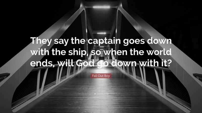 Fall Out Boy Quote: “They say the captain goes down with the ship, so when the world ends, will God go down with it?”