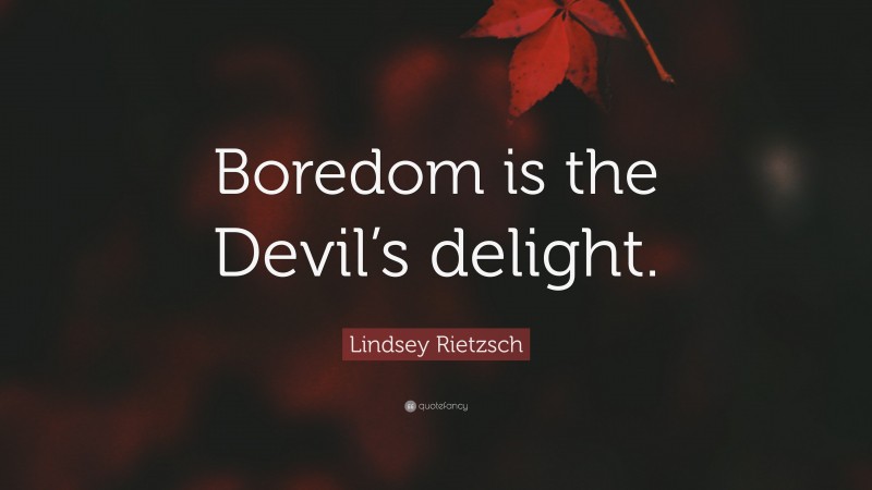 Lindsey Rietzsch Quote: “Boredom is the Devil’s delight.”