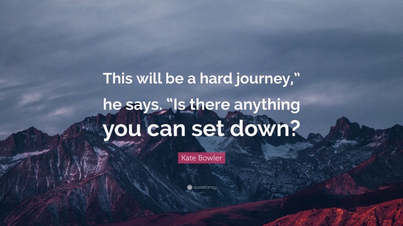Kate Bowler Quote: “This will be a hard journey,” he says. “Is there anything you can set down?”