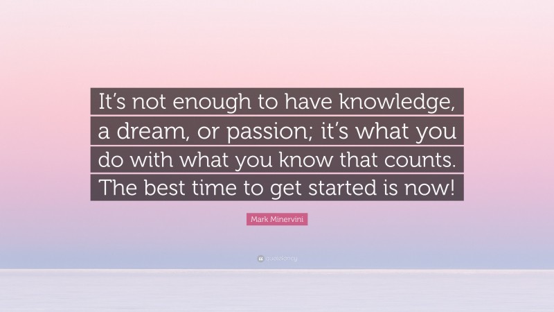 Mark Minervini Quote: “It’s not enough to have knowledge, a dream, or passion; it’s what you do with what you know that counts. The best time to get started is now!”