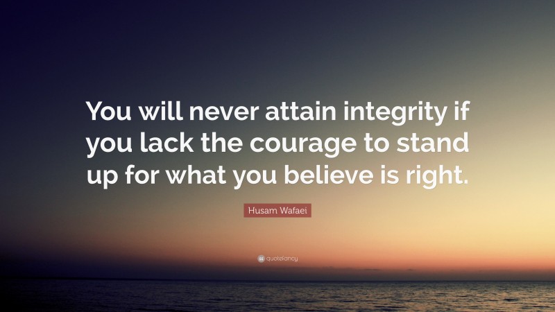 Husam Wafaei Quote: “You will never attain integrity if you lack the courage to stand up for what you believe is right.”