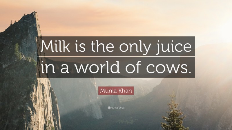 Munia Khan Quote: “Milk is the only juice in a world of cows.”