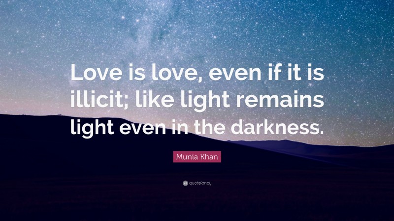 Munia Khan Quote: “Love is love, even if it is illicit; like light remains light even in the darkness.”