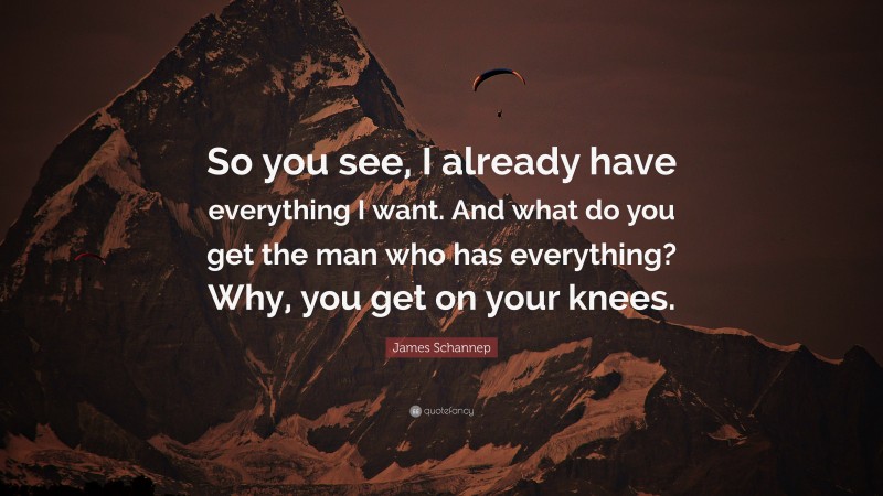 James Schannep Quote: “So you see, I already have everything I want. And what do you get the man who has everything? Why, you get on your knees.”