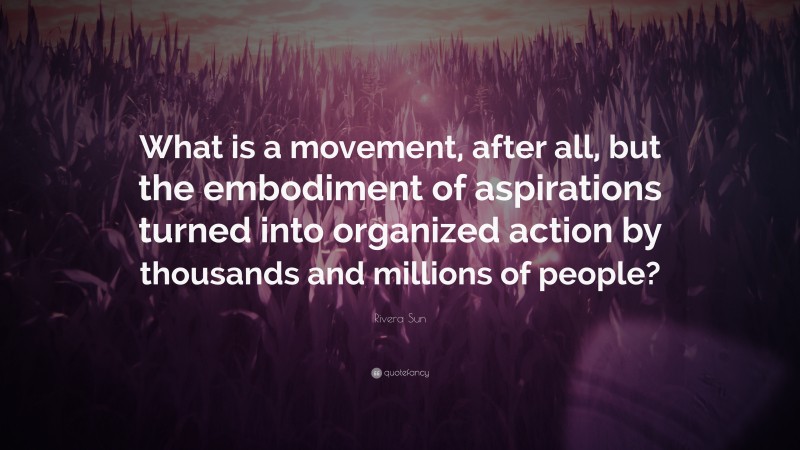 Rivera Sun Quote: “What is a movement, after all, but the embodiment of aspirations turned into organized action by thousands and millions of people?”