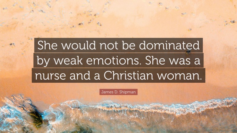 James D. Shipman Quote: “She would not be dominated by weak emotions. She was a nurse and a Christian woman.”