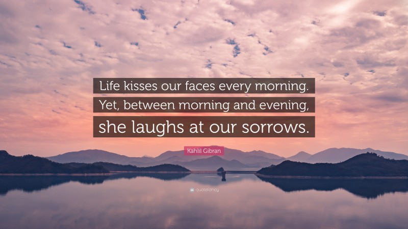 Kahlil Gibran Quote: “Life kisses our faces every morning. Yet, between morning and evening, she laughs at our sorrows.”