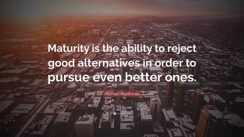 Michael Matthews Quote: “Maturity is the ability to reject good alternatives in order to pursue even better ones.”