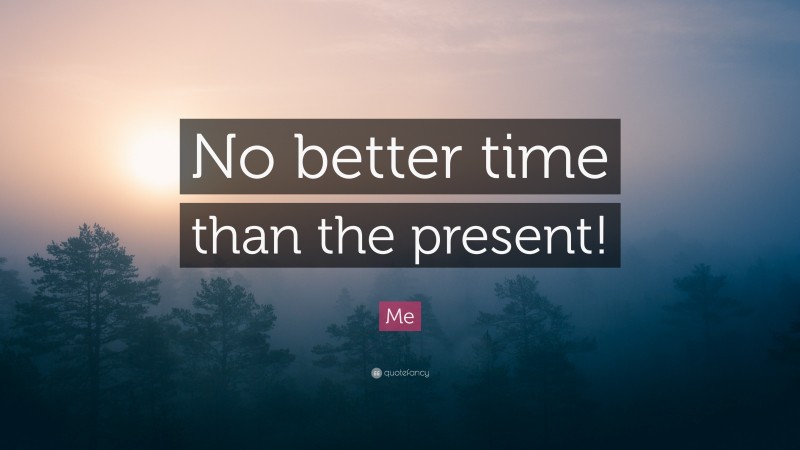 Me Quote: “No better time than the present!”